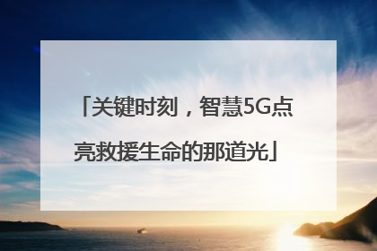 关键时刻，智慧5G点亮救援生命的那道光