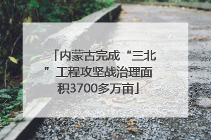内蒙古完成“三北”工程攻坚战治理面积3700多万亩