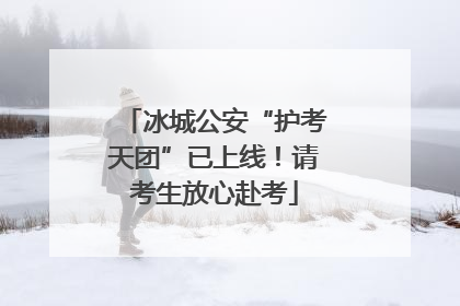 冰城公安“护考天团”已上线！请考生放心赴考