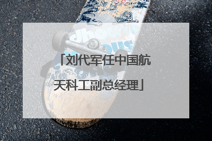 刘代军任中国航天科工副总经理