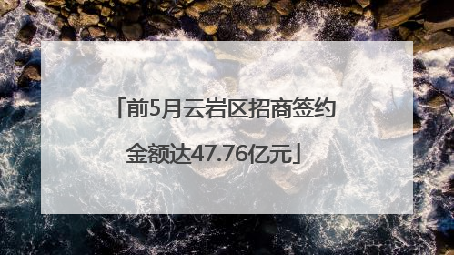 前5月云岩区招商签约金额达47.76亿元