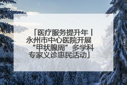 医疗服务提升年丨永州市中心医院开展“甲状腺周”多学科专家义诊惠民活动