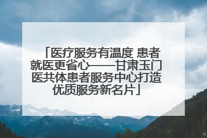 医疗服务有温度 患者就医更省心——甘肃玉门医共体患者服务中心打造优质服务新名片