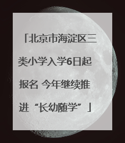 北京市海淀区三类小学入学6日起报名 今年继续推进“长幼随学”