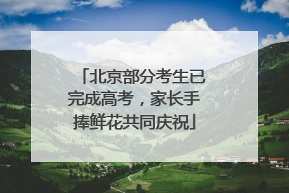 北京部分考生已完成高考，家长手捧鲜花共同庆祝