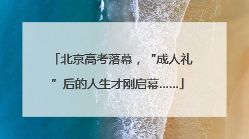 北京高考落幕，“成人礼”后的人生才刚启幕……