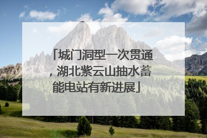 城门洞型一次贯通，湖北紫云山抽水蓄能电站有新进展