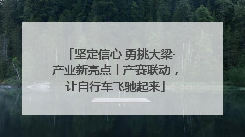 坚定信心 勇挑大梁·产业新亮点丨产赛联动，让自行车飞驰起来