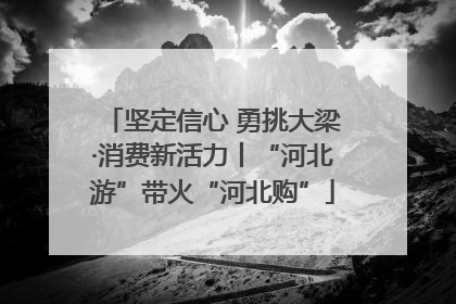 坚定信心 勇挑大梁·消费新活力丨“河北游”带火“河北购”