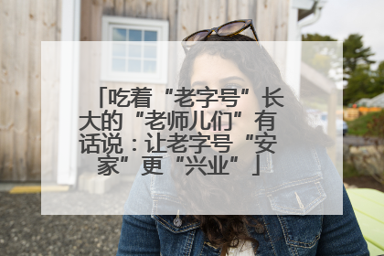 吃着“老字号”长大的“老师儿们”有话说：让老字号“安家”更“兴业”