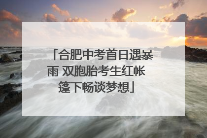 合肥中考首日遇暴雨 双胞胎考生红帐篷下畅谈梦想