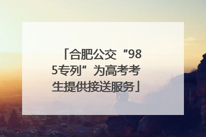 合肥公交“985专列”为高考考生提供接送服务