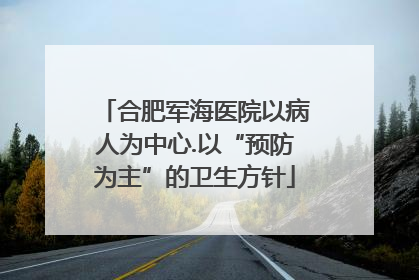 合肥军海医院以病人为中心.以“预防为主”的卫生方针