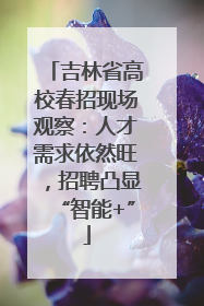吉林省高校春招现场观察：人才需求依然旺，招聘凸显“智能+”