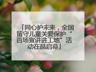 同心护未来，全国留守儿童关爱保护“百场宣讲进工地”活动在昆启幕