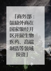 商务部：鼓励外商在国家级经开区开展生物医药、高端制造等领域投资