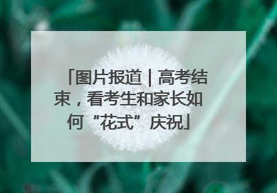 图片报道｜高考结束，看考生和家长如何“花式”庆祝