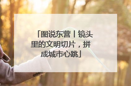 图说东营丨镜头里的文明切片，拼成城市心跳