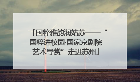 国粹雅韵润姑苏——“国粹进校园·国家京剧院艺术导赏”走进苏州