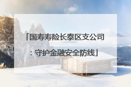 国寿寿险长泰区支公司：守护金融安全防线