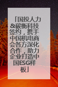 国投人力&碳衡科技签约，携手中国机电商会各方深化合作，助力企业打造中国ESG样板