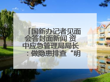 国新办记者见面会答封面新闻 资中应急管理局局长：做隐患排查“明白人”