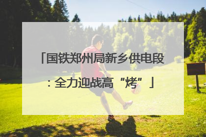 国铁郑州局新乡供电段：全力迎战高“烤”