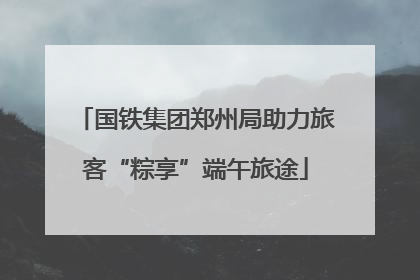 国铁集团郑州局助力旅客“粽享”端午旅途