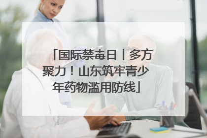 国际禁毒日丨多方聚力！山东筑牢青少年药物滥用防线