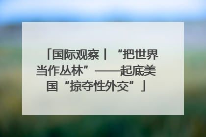 国际观察丨“把世界当作丛林”——起底美国“掠夺性外交”