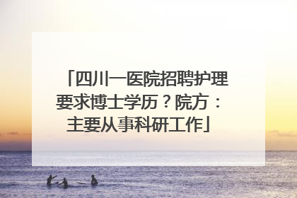 四川一医院招聘护理要求博士学历？院方：主要从事科研工作