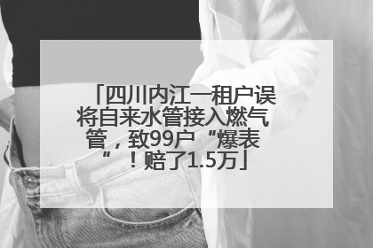 四川内江一租户误将自来水管接入燃气管，致99户“爆表”！赔了1.5万