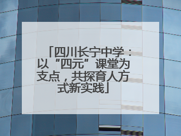 四川长宁中学：以“四元”课堂为支点，共探育人方式新实践