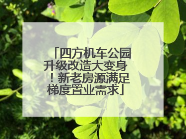 四方机车公园升级改造大变身！新老房源满足梯度置业需求