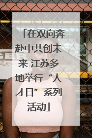 在双向奔赴中共创未来 江苏多地举行“人才日”系列活动