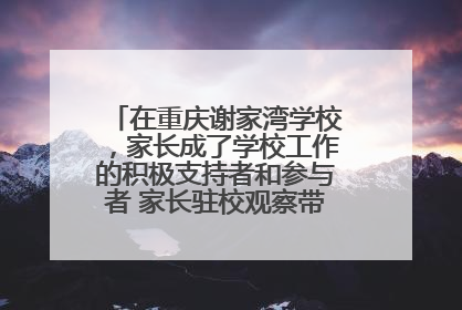 在重庆谢家湾学校，家长成了学校工作的积极支持者和参与者 家长驻校观察带来可喜变化