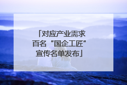 对应产业需求 百名“国企工匠”宣传名单发布
