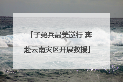 子弟兵最美逆行 奔赴云南灾区开展救援