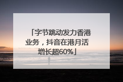 字节跳动发力香港业务，抖音在港月活增长超60%