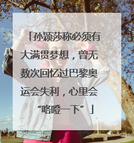 孙颖莎称必须有大满贯梦想，曾无数次回忆过巴黎奥运会失利，心里会“咯噔一下”