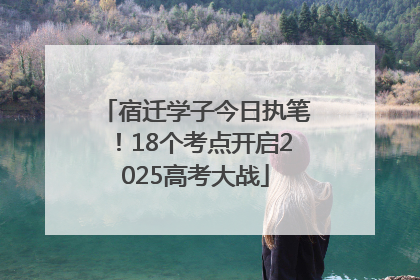 宿迁学子今日执笔！18个考点开启2025高考大战