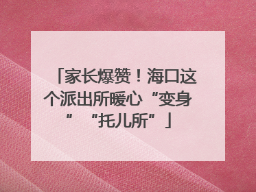 家长爆赞！海口这个派出所暖心“变身”“托儿所”