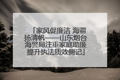 家风促廉洁 海疆扬清帆——山东烟台海警局注重家庭助廉提升执法质效侧记