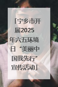 宁乡市开展2025年六五环境日“美丽中国我先行”宣传活动