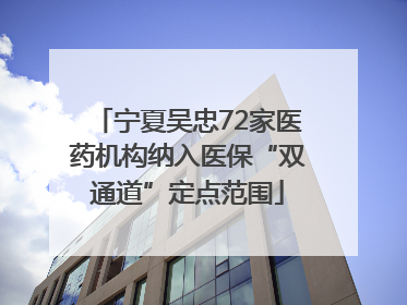 宁夏吴忠72家医药机构纳入医保“双通道”定点范围