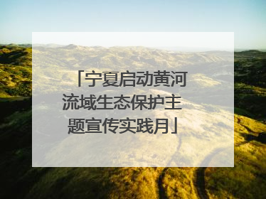 宁夏启动黄河流域生态保护主题宣传实践月
