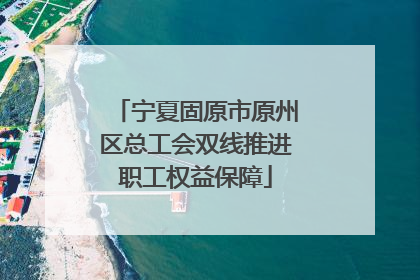 宁夏固原市原州区总工会双线推进职工权益保障