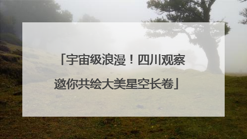 宇宙级浪漫！四川观察邀你共绘大美星空长卷