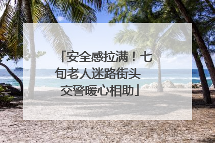 安全感拉满！七旬老人迷路街头 交警暖心相助