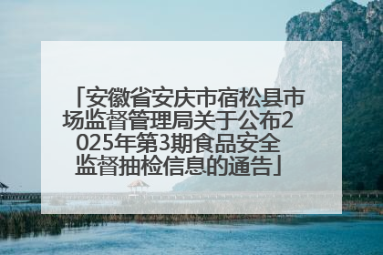 安徽省安庆市宿松县市场监督管理局关于公布2025年第3期食品安全监督抽检信息的通告